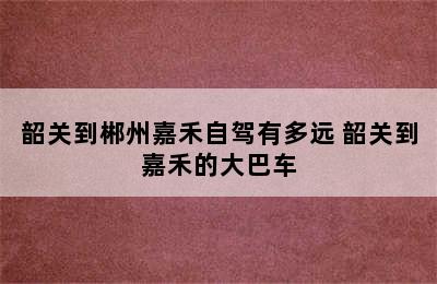 韶关到郴州嘉禾自驾有多远 韶关到嘉禾的大巴车